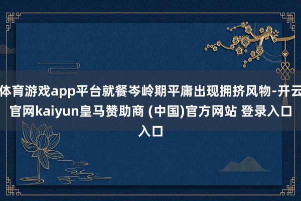 体育游戏app平台就餐岑岭期平庸出现拥挤风物-开云官网kaiyun皇马赞助商 (中国)官方网站 登录入口