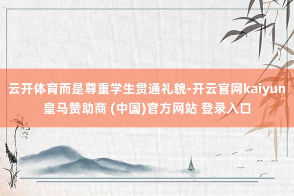 云开体育而是尊重学生贯通礼貌-开云官网kaiyun皇马赞助商 (中国)官方网站 登录入口