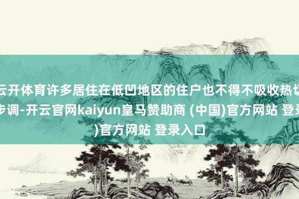 云开体育许多居住在低凹地区的住户也不得不吸收热切隐迹步调-开云官网kaiyun皇马赞助商 (中国)官方网站 登录入口
