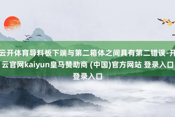 云开体育导料板下端与第二箱体之间具有第二错误-开云官网kaiyun皇马赞助商 (中国)官方网站 登录入口