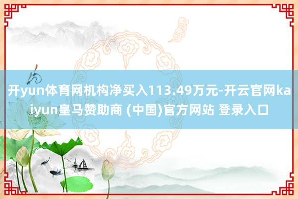 开yun体育网机构净买入113.49万元-开云官网kaiyun皇马赞助商 (中国)官方网站 登录入口