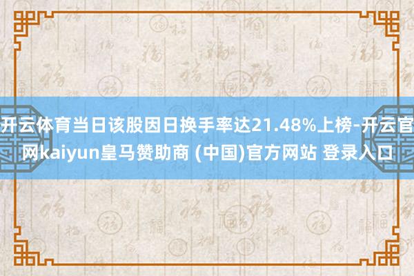 开云体育当日该股因日换手率达21.48%上榜-开云官网kaiyun皇马赞助商 (中国)官方网站 登录入口