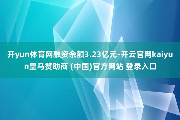 开yun体育网融资余额3.23亿元-开云官网kaiyun皇马赞助商 (中国)官方网站 登录入口