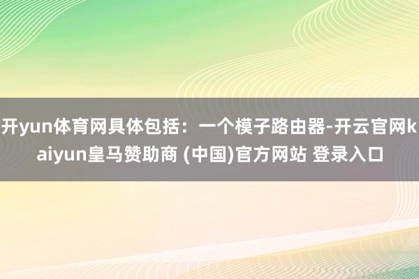 开yun体育网具体包括:一个模子路由器-开云官网kaiyun皇马赞助商 (中国)官方网站 登录入口