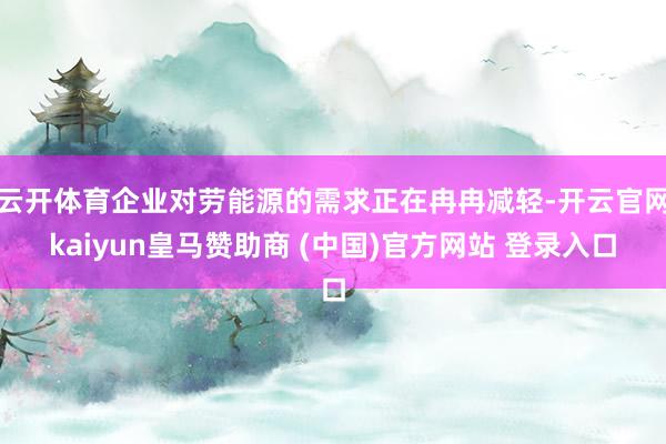 云开体育企业对劳能源的需求正在冉冉减轻-开云官网kaiyun皇马赞助商 (中国)官方网站 登录入口