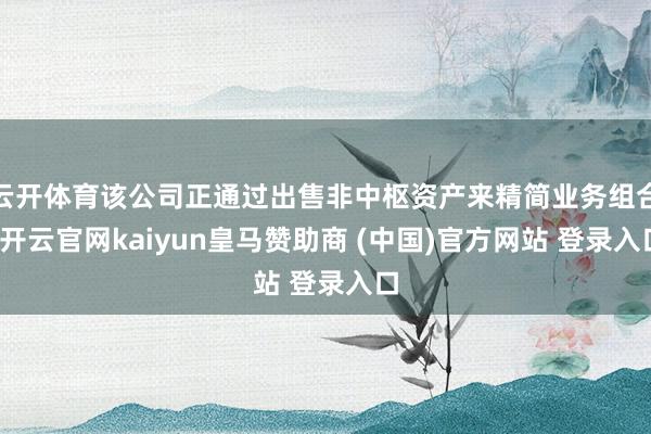 云开体育该公司正通过出售非中枢资产来精简业务组合-开云官网kaiyun皇马赞助商 (中国)官方网站 登录入口