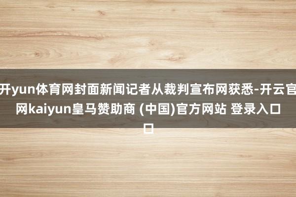 开yun体育网封面新闻记者从裁判宣布网获悉-开云官网kaiyun皇马赞助商 (中国)官方网站 登录入口