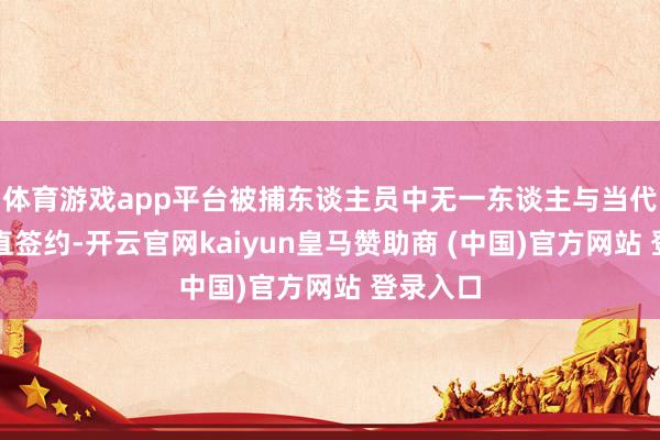 体育游戏app平台被捕东谈主员中无一东谈主与当代公司径直签约-开云官网kaiyun皇马赞助商 (中国)官方网站 登录入口