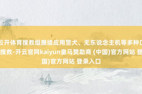 云开体育搜救组握续应用警犬、无东说念主机等多种口头开展搜救-开云官网kaiyun皇马赞助商 (中国)官方网站 登录入口