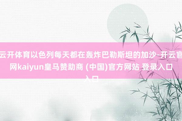 云开体育以色列每天都在轰炸巴勒斯坦的加沙-开云官网kaiyun皇马赞助商 (中国)官方网站 登录入口