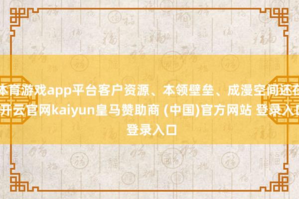 体育游戏app平台客户资源、本领壁垒、成漫空间还在-开云官网kaiyun皇马赞助商 (中国)官方网站 登录入口