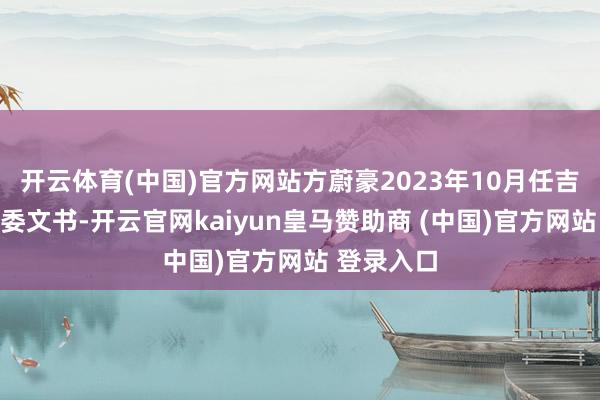 开云体育(中国)官方网站方蔚豪2023年10月任吉祥相信党委文书-开云官网kaiyun皇马赞助商 (中国)官方网站 登录入口