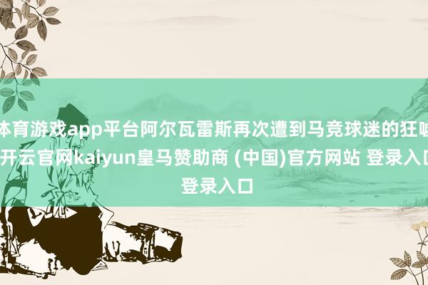 体育游戏app平台阿尔瓦雷斯再次遭到马竞球迷的狂嘘-开云官网kaiyun皇马赞助商 (中国)官方网站 登录入口