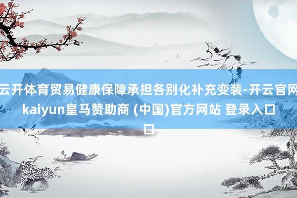云开体育贸易健康保障承担各别化补充变装-开云官网kaiyun皇马赞助商 (中国)官方网站 登录入口
