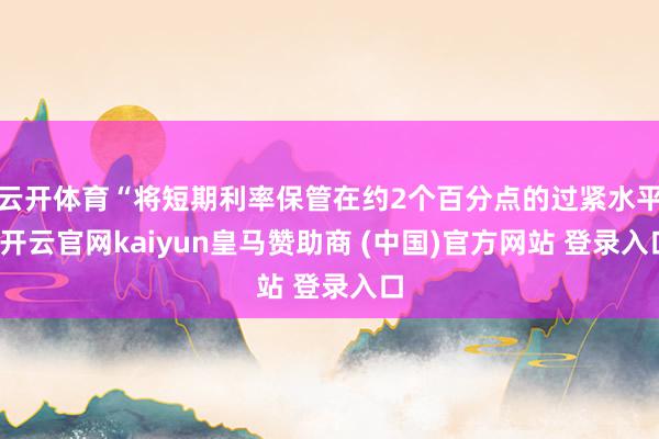 云开体育“将短期利率保管在约2个百分点的过紧水平-开云官网kaiyun皇马赞助商 (中国)官方网站 登录入口