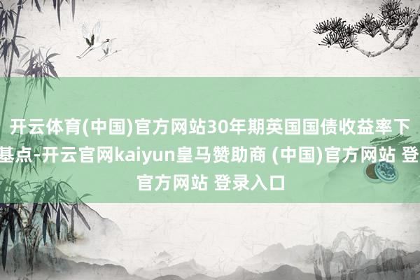 开云体育(中国)官方网站　　30年期英国国债收益率下落1个基点-开云官网kaiyun皇马赞助商 (中国)官方网站 登录入口