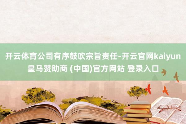 开云体育公司有序鼓吹宗旨责任-开云官网kaiyun皇马赞助商 (中国)官方网站 登录入口