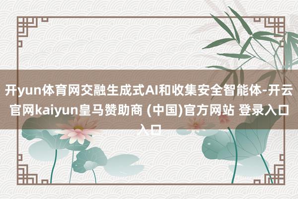 开yun体育网交融生成式AI和收集安全智能体-开云官网kaiyun皇马赞助商 (中国)官方网站 登录入口