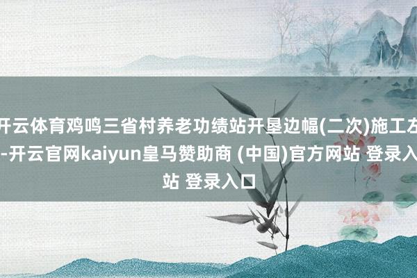 开云体育鸡鸣三省村养老功绩站开垦边幅(二次)施工左券-开云官网kaiyun皇马赞助商 (中国)官方网站 登录入口