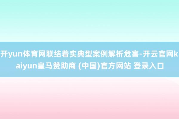 开yun体育网联结着实典型案例解析危害-开云官网kaiyun皇马赞助商 (中国)官方网站 登录入口