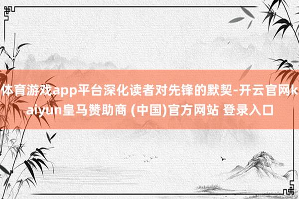 体育游戏app平台深化读者对先锋的默契-开云官网kaiyun皇马赞助商 (中国)官方网站 登录入口