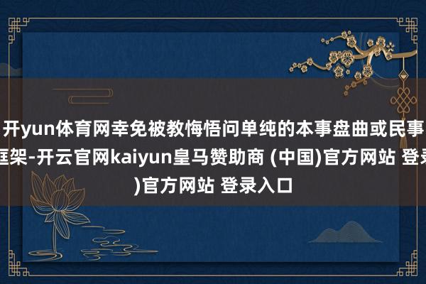 开yun体育网幸免被教悔悟问单纯的本事盘曲或民事抵偿框架-开云官网kaiyun皇马赞助商 (中国)官方网站 登录入口