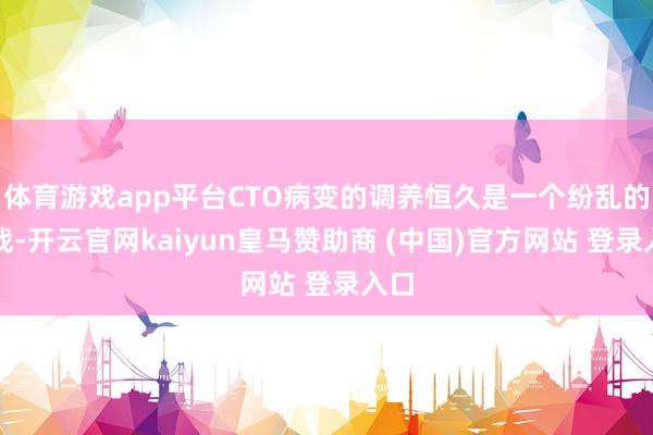 体育游戏app平台CTO病变的调养恒久是一个纷乱的挑战-开云官网kaiyun皇马赞助商 (中国)官方网站 登录入口