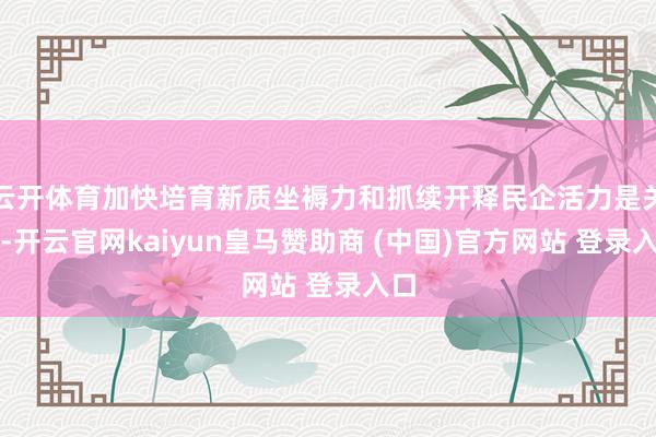 云开体育加快培育新质坐褥力和抓续开释民企活力是关节-开云官网kaiyun皇马赞助商 (中国)官方网站 登录入口