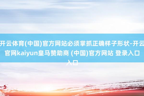 开云体育(中国)官方网站必须掌抓正确样子形状-开云官网kaiyun皇马赞助商 (中国)官方网站 登录入口