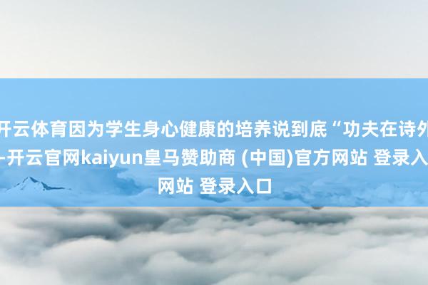 开云体育因为学生身心健康的培养说到底“功夫在诗外”-开云官网kaiyun皇马赞助商 (中国)官方网站 登录入口
