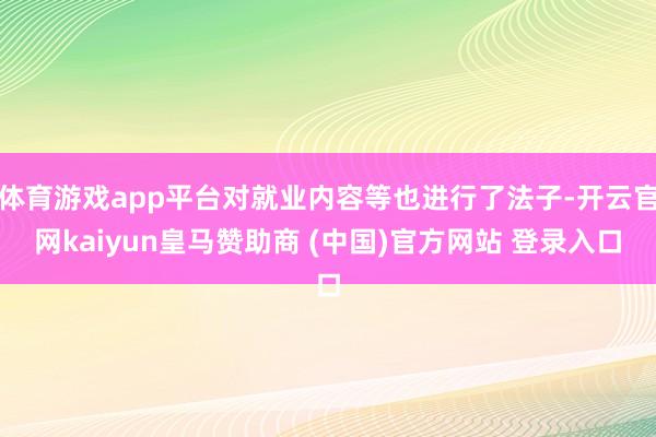 体育游戏app平台对就业内容等也进行了法子-开云官网kaiyun皇马赞助商 (中国)官方网站 登录入口
