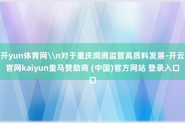 开yun体育网\n对于重庆阛阓监管高质料发展-开云官网kaiyun皇马赞助商 (中国)官方网站 登录入口