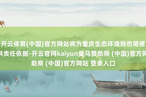 开云体育(中国)官方网站将为重庆生态环境毁伤简便武断评估提供责任依据-开云官网kaiyun皇马赞助商 (中国)官方网站 登录入口